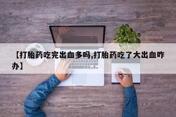 卖正品米非司酮片微信【打胎药吃完出血多吗,打胎药吃了大出血咋办】