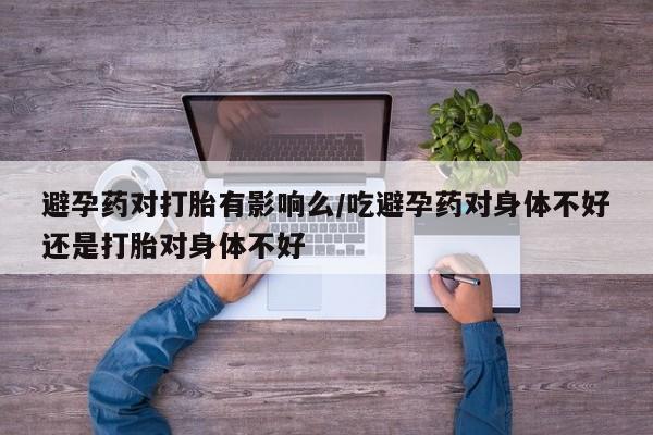 卖正品米非司酮片微信避孕药对打胎有影响么/吃避孕药对身体不好还是打胎对身体不好