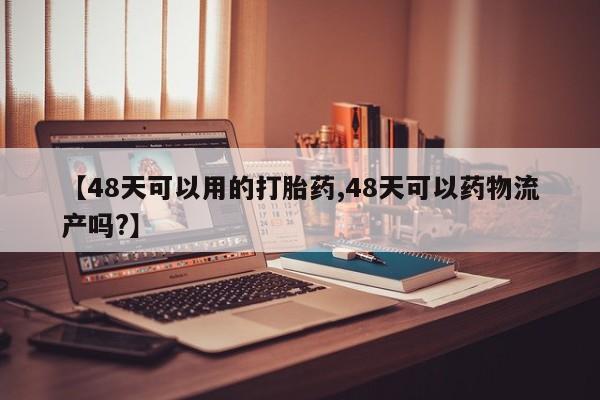 卖正品米非司酮片微信【48天可以用的打胎药,48天可以药物流产吗?】