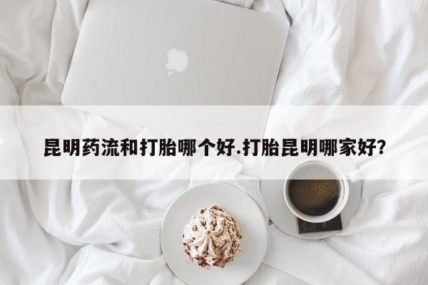 卖正品米非司酮片微信昆明药流和打胎哪个好.打胎昆明哪家好？