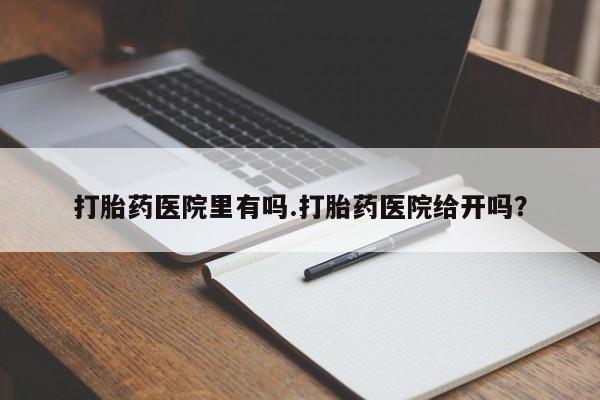 卖正品米非司酮片微信打胎药医院里有吗.打胎药医院给开吗？