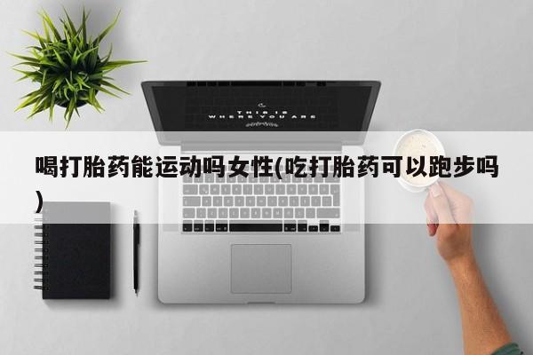 卖正品米非司酮片微信喝打胎药能运动吗女性(吃打胎药可以跑步吗)
