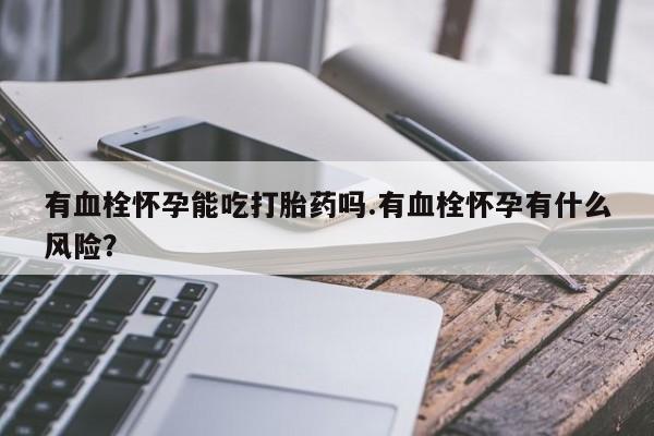 卖正品米非司酮片微信有血栓怀孕能吃打胎药吗.有血栓怀孕有什么风险？