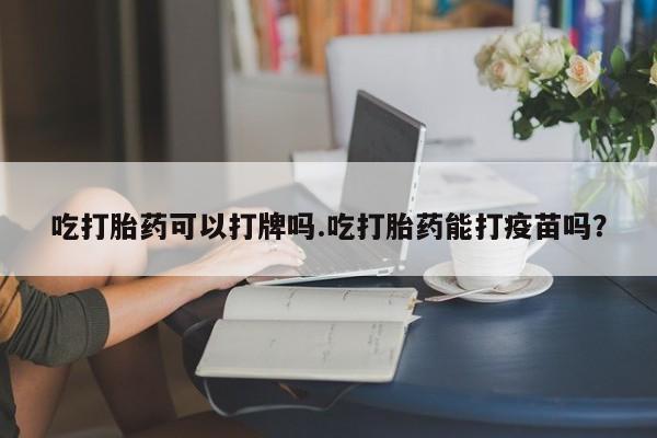 卖正品米非司酮片微信吃打胎药可以打牌吗.吃打胎药能打疫苗吗？