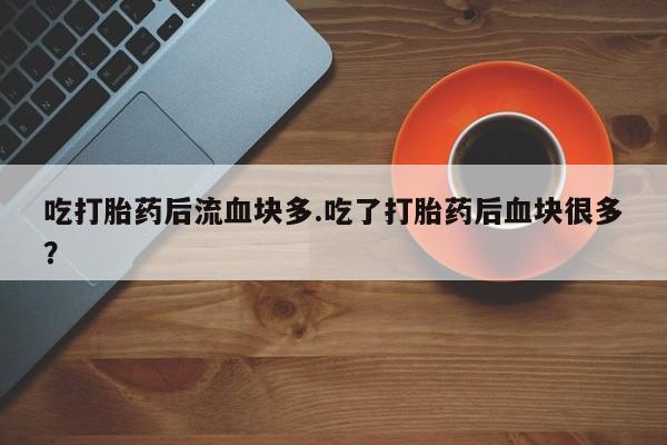 卖正品米非司酮片微信吃打胎药后流血块多.吃了打胎药后血块很多？