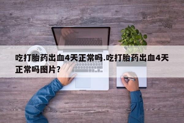 卖正品米非司酮片微信吃打胎药出血4天正常吗.吃打胎药出血4天正常吗图片？