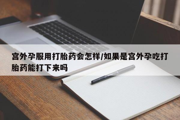 卖正品米非司酮片微信宫外孕服用打胎药会怎样/如果是宫外孕吃打胎药能打下来吗